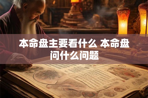 本命盘主要看什么 本命盘问什么问题