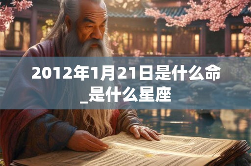 2012年1月21日是什么命_是什么星座