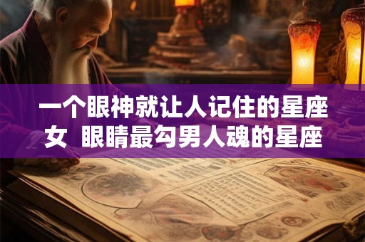 一个眼神就让人记住的星座女 眼睛最勾男人魂的星座女 一个眼神就让人记住的星座女 眼睛最勾男人魂的星座女