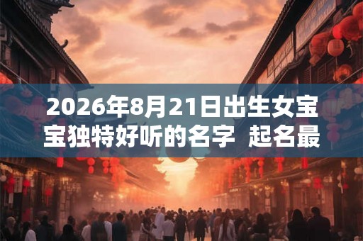 2026年8月21日出生女宝宝独特好听的名字  起名最佳字