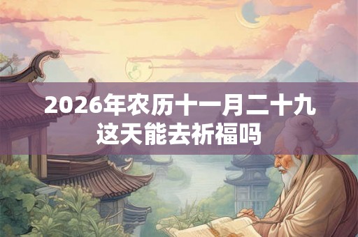 2026年农历十一月二十九这天能去祈福吗