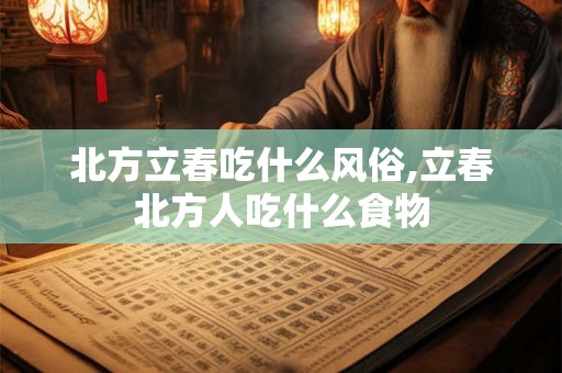 北方立春吃什么风俗,立春北方人吃什么食物 北方立春吃什么风俗,立春北方人吃什么食物