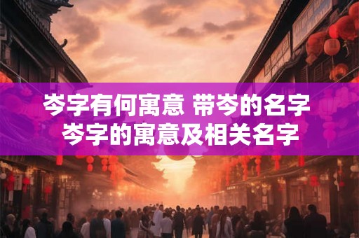 岑字有何寓意 带岑的名字 岑字的寓意及相关名字