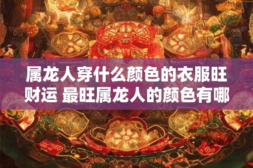 属龙人穿什么颜色的衣服旺财运 最旺属龙人的颜色有哪些