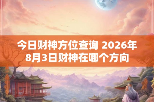 今日财神方位查询 2026年8月3日财神在哪个方向