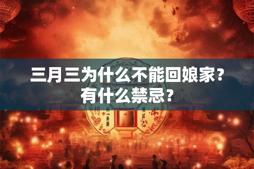 三月三为什么不能回娘家?有什么禁忌? 三月三为什么不能回娘家?有什么禁忌?