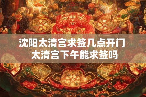 沈阳太清宫求签几点开门  太清宫下午能求签吗