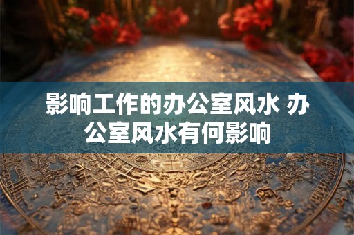 影响工作的办公室风水 办公室风水有何影响