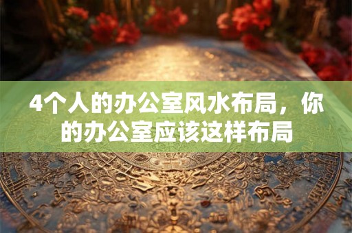 4个人的办公室风水布局,你的办公室应该这样布局 4个人的办公室风水布局,你的办公室应该这样布局