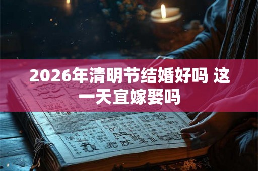 2026年清明节结婚好吗 这一天宜嫁娶吗