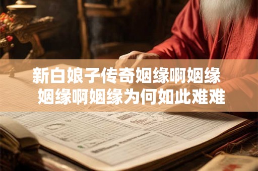 新白娘子传奇姻缘啊姻缘  姻缘啊姻缘为何如此难难遇到真缘