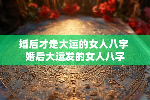 婚后才走大运的女人八字 婚后大运发的女人八字 婚后才走大运的女人八字 婚后大运发的女人八字