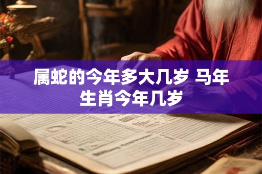 属蛇的今年多大几岁 马年生肖今年几岁