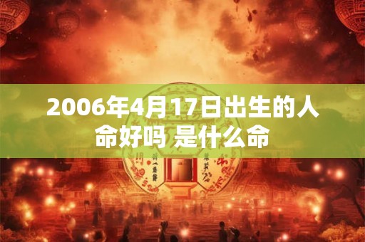 2006年4月17日出生的人命好吗 是什么命 2006年4月17日出生的人命好吗 是什么命