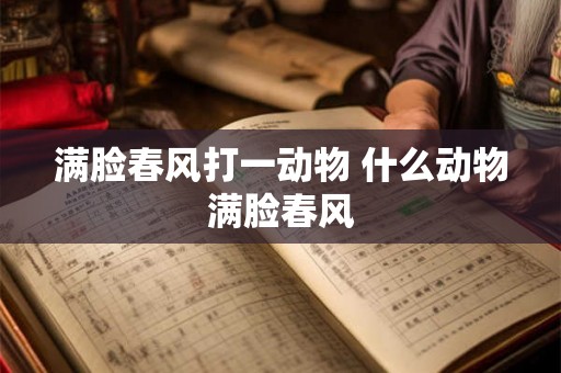 满脸春风打一动物 什么动物满脸春风