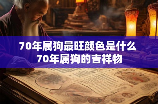 70年属狗最旺颜色是什么 70年属狗的吉祥物 70年属狗最旺颜色是什么 70年属狗的吉祥物
