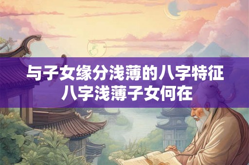 与子女缘分浅薄的八字特征 八字浅薄子女何在