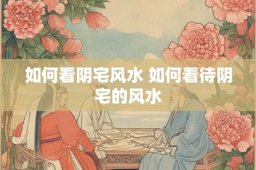 如何看阴宅风水 如何看待阴宅的风水 如何看阴宅风水 如何看待阴宅的风水