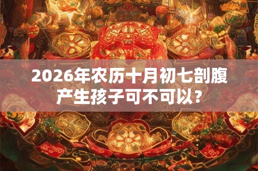 2026年农历十月初七剖腹产生孩子可不可以？