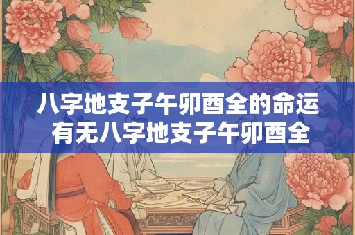 八字地支子午卯酉全的命运 有无八字地支子午卯酉全的优劣命