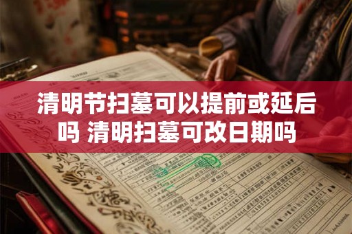清明节扫墓可以提前或延后吗 清明扫墓可改日期吗