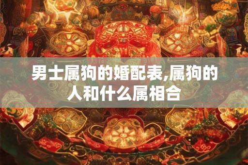 男士属狗的婚配表,属狗的人和什么属相合 男士属狗的婚配表,属狗的人和什么属相合
