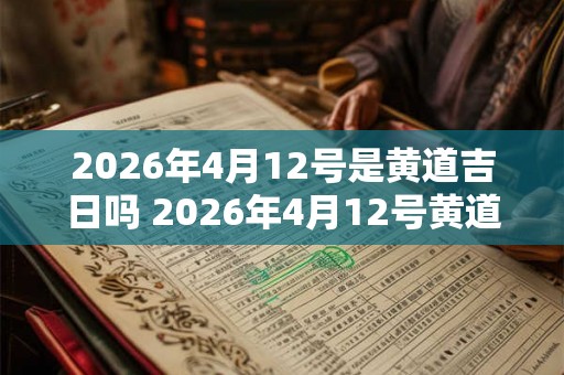 2026年4月12号是黄道吉日吗 2026年4月12号黄道吉日吗