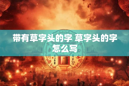 带有草字头的字 草字头的字怎么写 带有草字头的字 草字头的字怎么写