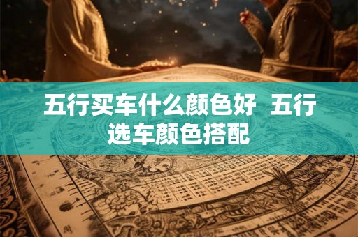 五行买车什么颜色好 五行选车颜色搭配 五行买车什么颜色好 五行选车颜色搭配
