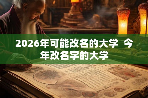 2026年可能改名的大学  今年改名字的大学