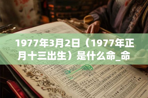 1977年3月2日（1977年正月十三出生）是什么命_命运如何
