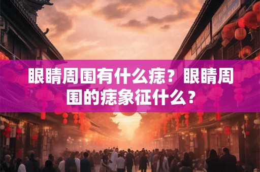 眼睛周围有什么痣？眼睛周围的痣象征什么？