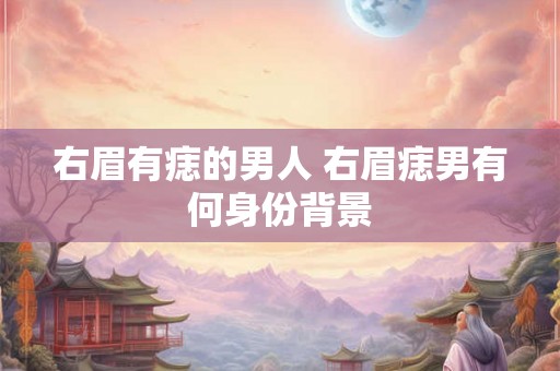 右眉有痣的男人 右眉痣男有何身份背景 右眉有痣的男人 右眉痣男有何身份背景