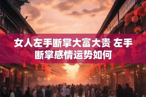 女人左手断掌大富大贵 左手断掌感情运势如何