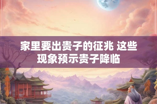 家里要出贵子的征兆 这些现象预示贵子降临 家里要出贵子的征兆 这些现象预示贵子降临