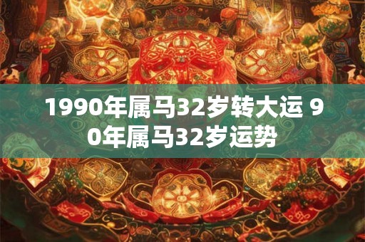 1990年属马32岁转大运 90年属马32岁运势
