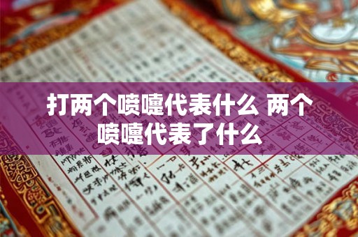 打两个喷嚏代表什么 两个喷嚏代表了什么 打两个喷嚏代表什么 两个喷嚏代表了什么