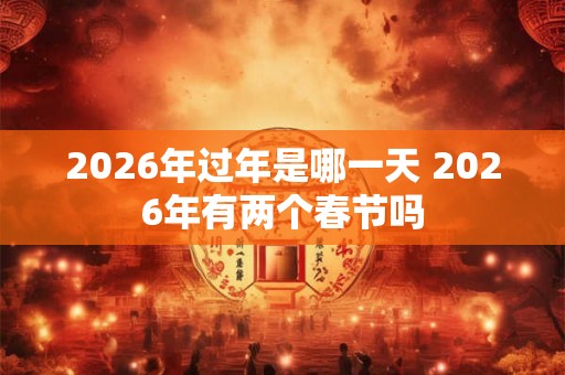 2026年过年是哪一天 2026年有两个春节吗