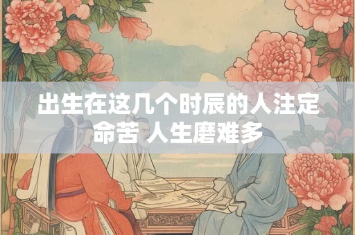 出生在这几个时辰的人注定命苦 人生磨难多