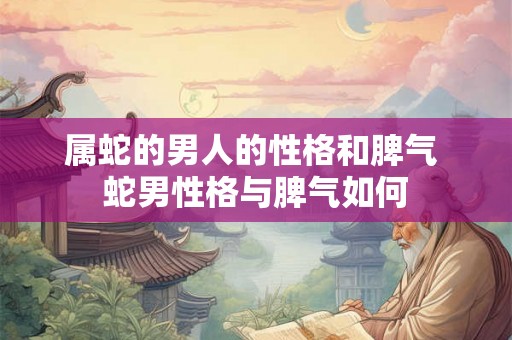 属蛇的男人的性格和脾气 蛇男性格与脾气如何