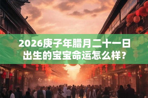 2026庚子年腊月二十一日出生的宝宝命运怎么样？
