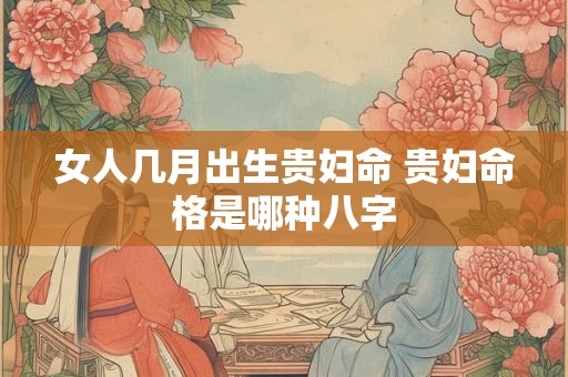 女人几月出生贵妇命 贵妇命格是哪种八字