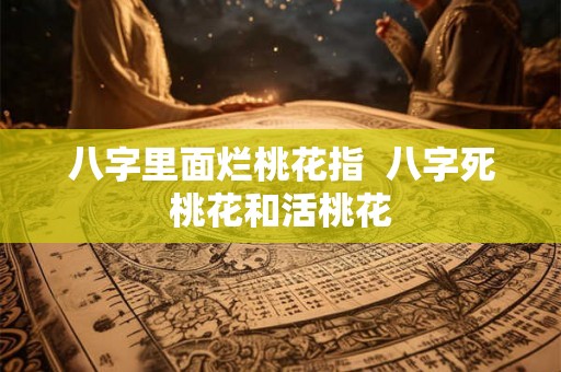 八字里面烂桃花指 八字死桃花和活桃花 八字里面烂桃花指 八字死桃花和活桃花