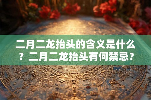 二月二龙抬头的含义是什么？二月二龙抬头有何禁忌？