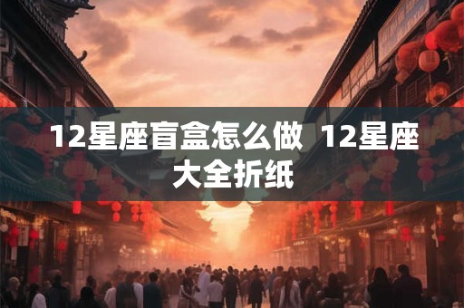 12星座盲盒怎么做  12星座大全折纸