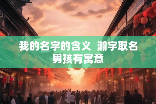 我的名字的含义  瀚字取名男孩有寓意