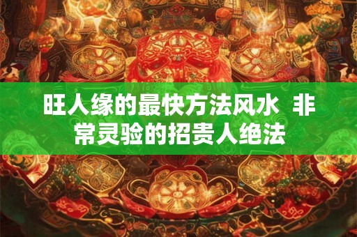 旺人缘的最快方法风水  非常灵验的招贵人绝法