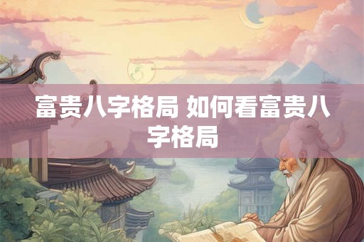 富贵八字格局 如何看富贵八字格局