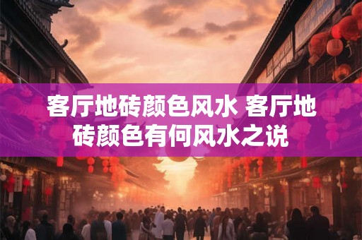 客厅地砖颜色风水 客厅地砖颜色有何风水之说 客厅地砖颜色风水 客厅地砖颜色有何风水之说
