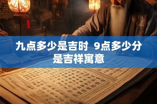 九点多少是吉时  9点多少分是吉祥寓意